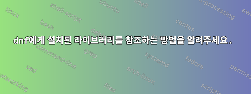 dnf에게 설치된 라이브러리를 참조하는 방법을 알려주세요.