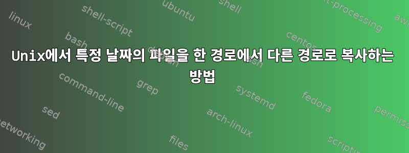 Unix에서 특정 날짜의 파일을 한 경로에서 다른 경로로 복사하는 방법