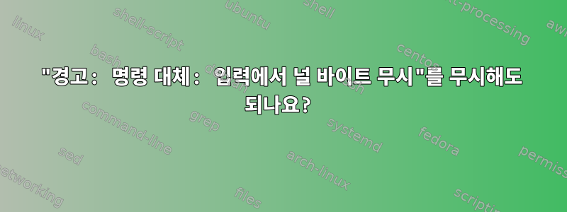 "경고: 명령 대체: 입력에서 널 바이트 무시"를 무시해도 되나요?