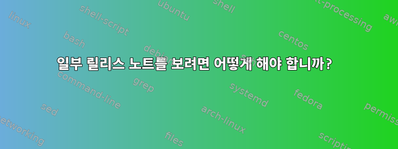 일부 릴리스 노트를 보려면 어떻게 해야 합니까?