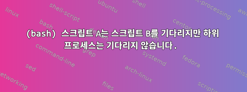 (bash) 스크립트 A는 스크립트 B를 기다리지만 하위 프로세스는 기다리지 않습니다.