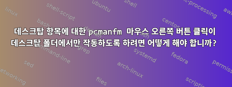 데스크탑 항목에 대한 pcmanfm 마우스 오른쪽 버튼 클릭이 데스크탑 폴더에서만 작동하도록 하려면 어떻게 해야 합니까?