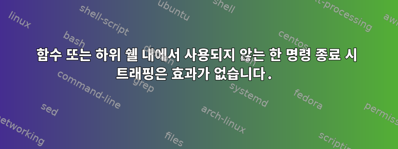 함수 또는 하위 쉘 내에서 사용되지 않는 한 명령 종료 시 트래핑은 효과가 없습니다.