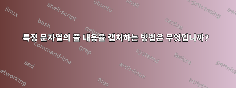 특정 문자열의 줄 내용을 캡처하는 방법은 무엇입니까?