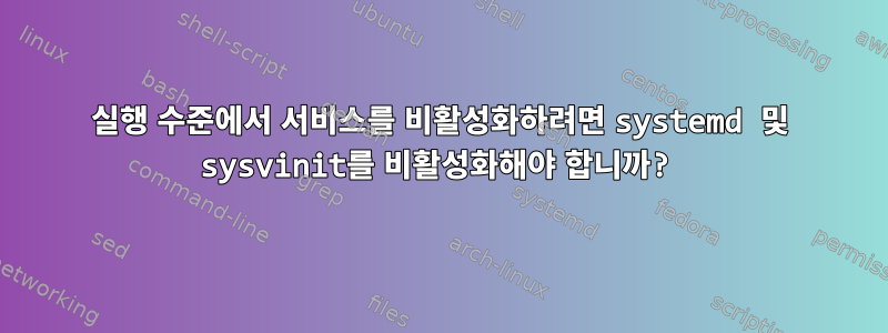 실행 수준에서 서비스를 비활성화하려면 systemd 및 sysvinit를 비활성화해야 합니까?