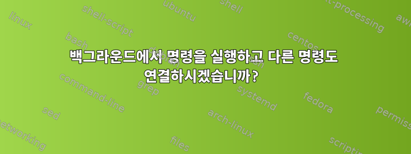 백그라운드에서 명령을 실행하고 다른 명령도 연결하시겠습니까?