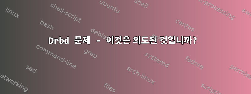 Drbd 문제 - 이것은 의도된 것입니까?