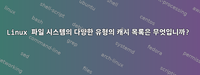 Linux 파일 시스템의 다양한 유형의 캐시 목록은 무엇입니까?