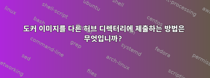 도커 이미지를 다른 허브 디렉터리에 제출하는 방법은 무엇입니까?