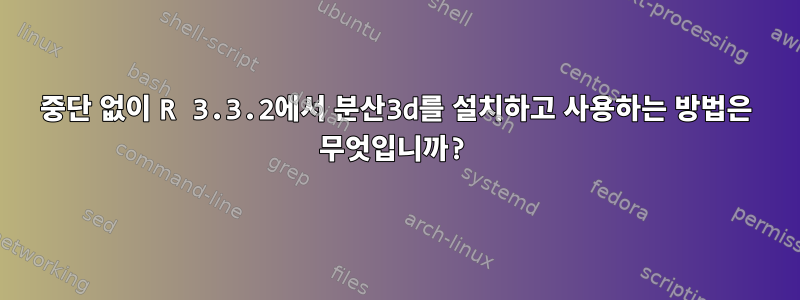 중단 없이 R 3.3.2에서 분산3d를 설치하고 사용하는 방법은 무엇입니까?