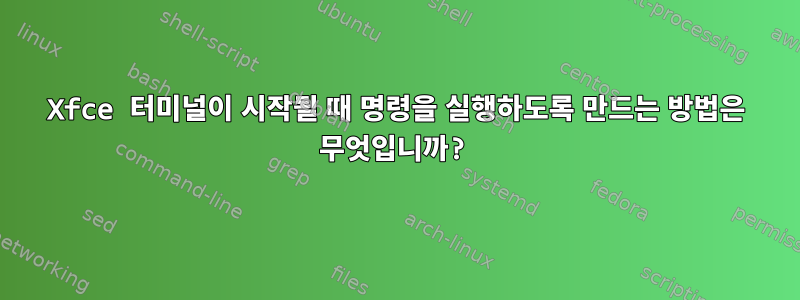 Xfce 터미널이 시작될 때 명령을 실행하도록 만드는 방법은 무엇입니까?