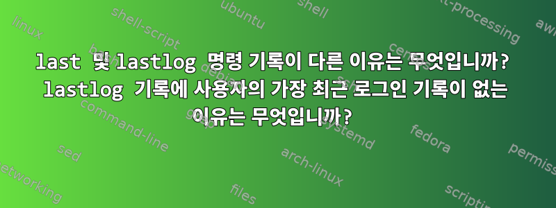 last 및 lastlog 명령 기록이 다른 이유는 무엇입니까? lastlog 기록에 사용자의 가장 최근 로그인 기록이 없는 이유는 무엇입니까?