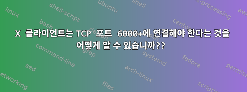 X 클라이언트는 TCP 포트 6000+에 연결해야 한다는 것을 어떻게 알 수 있습니까??