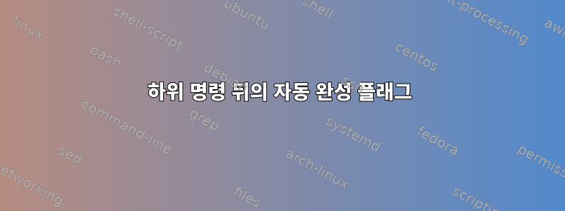 하위 명령 뒤의 자동 완성 플래그