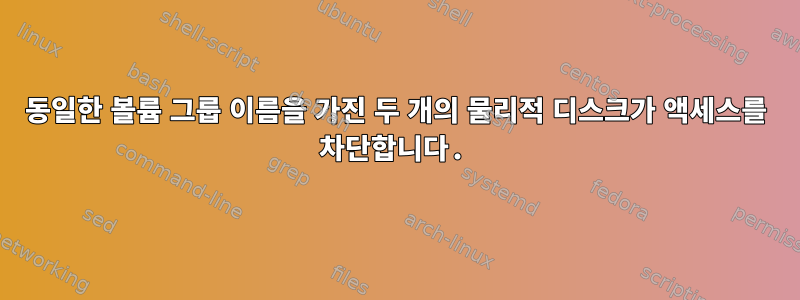 동일한 볼륨 그룹 이름을 가진 두 개의 물리적 디스크가 액세스를 차단합니다.