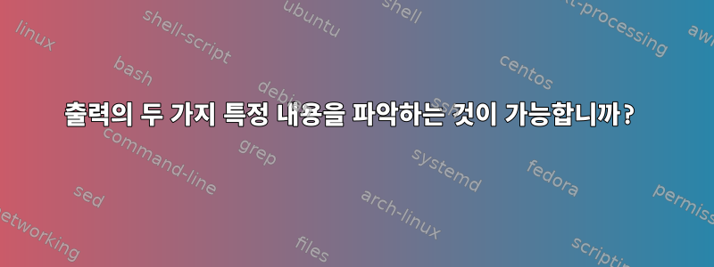 출력의 두 가지 특정 내용을 파악하는 것이 가능합니까?