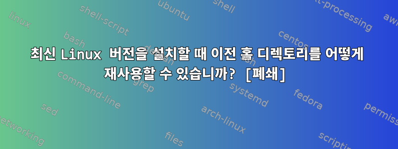 최신 Linux 버전을 설치할 때 이전 홈 디렉토리를 어떻게 재사용할 수 있습니까? [폐쇄]