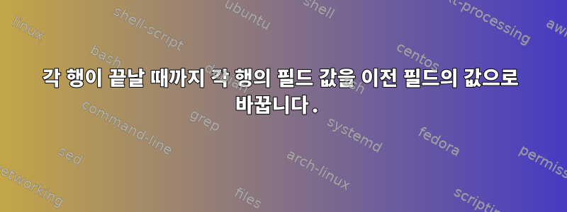 각 행이 끝날 때까지 각 행의 필드 값을 이전 필드의 값으로 바꿉니다.