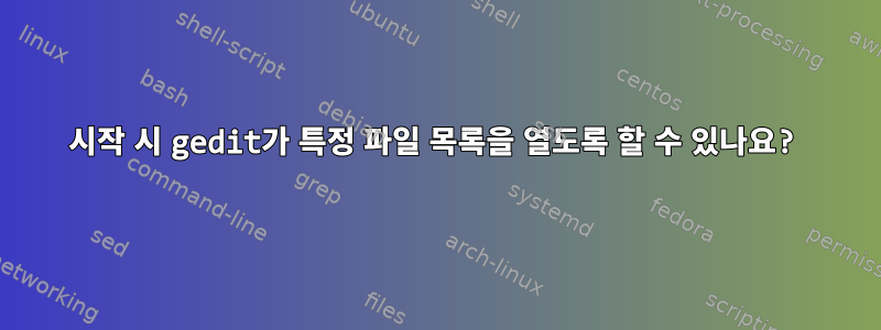 시작 시 gedit가 특정 파일 목록을 열도록 할 수 있나요?