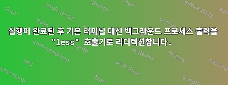 실행이 완료된 후 기본 터미널 대신 백그라운드 프로세스 출력을 "less" 호출기로 리디렉션합니다.