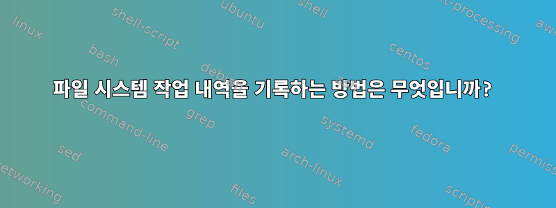 파일 시스템 작업 내역을 기록하는 방법은 무엇입니까?