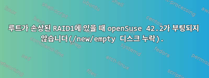 루트가 손상된 RAID1에 있을 때 openSuse 42.2가 부팅되지 않습니다(/new/empty 디스크 누락).