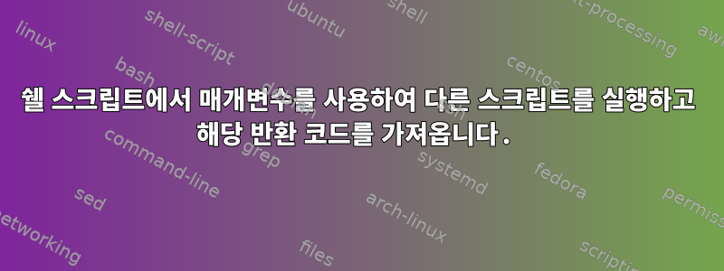 쉘 스크립트에서 매개변수를 사용하여 다른 스크립트를 실행하고 해당 반환 코드를 가져옵니다.