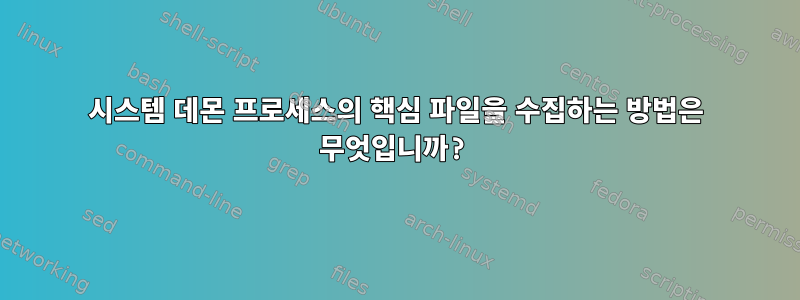 시스템 데몬 프로세스의 핵심 파일을 수집하는 방법은 무엇입니까?