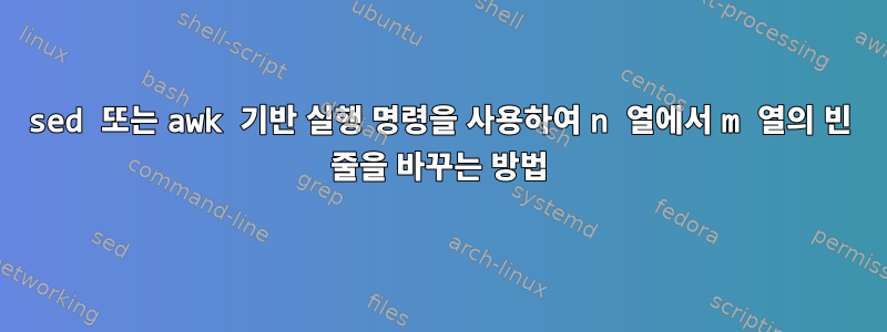 sed 또는 awk 기반 실행 명령을 사용하여 n 열에서 m 열의 빈 줄을 바꾸는 방법