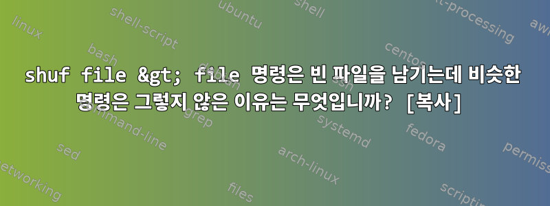 shuf file &gt; file 명령은 빈 파일을 남기는데 비슷한 명령은 그렇지 않은 이유는 무엇입니까? [복사]