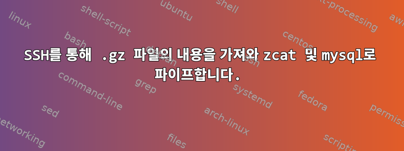 SSH를 통해 .gz 파일의 내용을 가져와 zcat 및 mysql로 ​​파이프합니다.