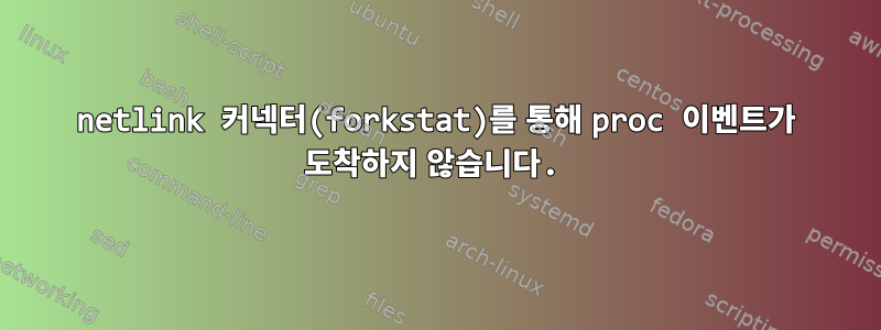 netlink 커넥터(forkstat)를 통해 proc 이벤트가 도착하지 않습니다.