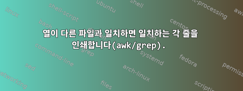 열이 다른 파일과 일치하면 일치하는 각 줄을 인쇄합니다(awk/grep).