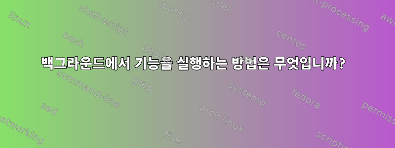 백그라운드에서 기능을 실행하는 방법은 무엇입니까?