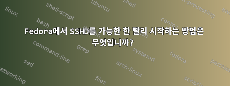 Fedora에서 SSHD를 가능한 한 빨리 시작하는 방법은 무엇입니까?