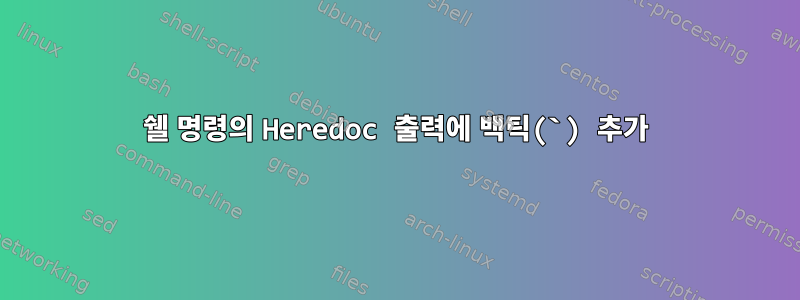 쉘 명령의 Heredoc 출력에 백틱(`) 추가