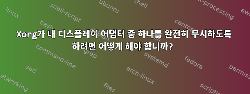 Xorg가 내 디스플레이 어댑터 중 하나를 완전히 무시하도록 하려면 어떻게 해야 합니까?