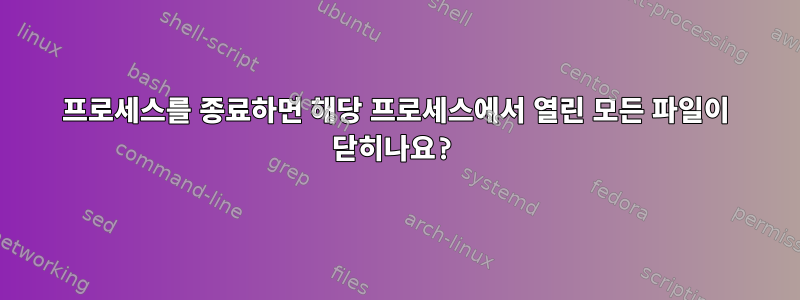 프로세스를 종료하면 해당 프로세스에서 열린 모든 파일이 닫히나요?