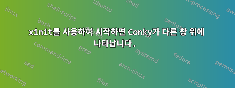 xinit를 사용하여 시작하면 Conky가 다른 창 위에 나타납니다.