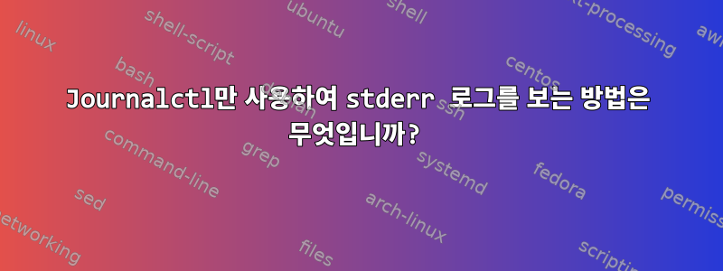 Journalctl만 사용하여 stderr 로그를 보는 방법은 무엇입니까?