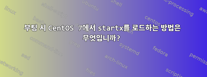 부팅 시 CentOS 7에서 startx를 로드하는 방법은 무엇입니까?