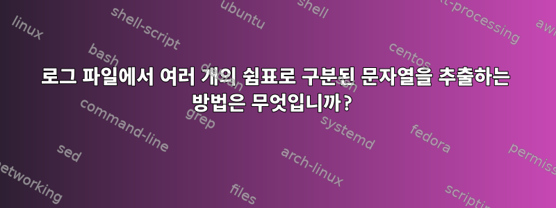 로그 파일에서 여러 개의 쉼표로 구분된 문자열을 추출하는 방법은 무엇입니까?