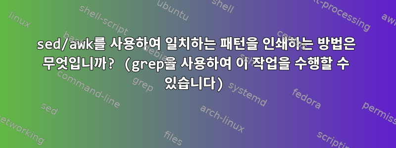 sed/awk를 사용하여 일치하는 패턴을 인쇄하는 방법은 무엇입니까? (grep을 사용하여 이 작업을 수행할 수 있습니다)