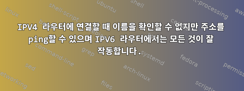 IPV4 라우터에 연결할 때 이름을 확인할 수 없지만 주소를 ping할 수 있으며 IPV6 라우터에서는 모든 것이 잘 작동합니다.