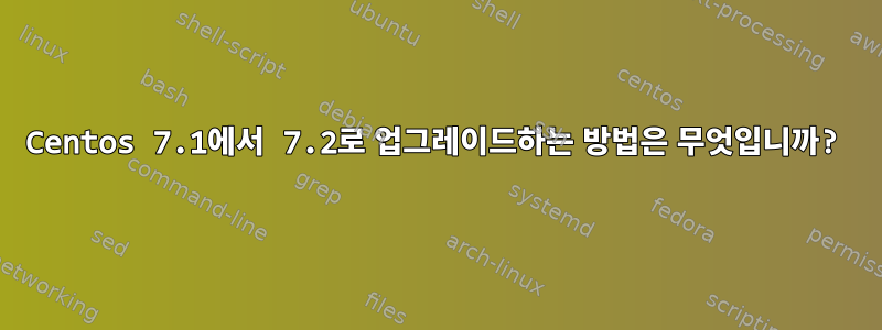 Centos 7.1에서 7.2로 업그레이드하는 방법은 무엇입니까?