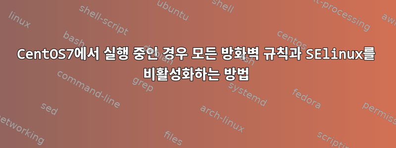 CentOS7에서 실행 중인 경우 모든 방화벽 규칙과 SElinux를 비활성화하는 방법