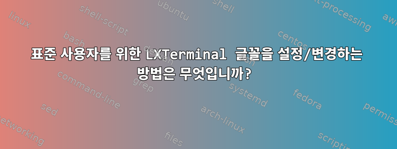 표준 사용자를 위한 LXTerminal 글꼴을 설정/변경하는 방법은 무엇입니까?