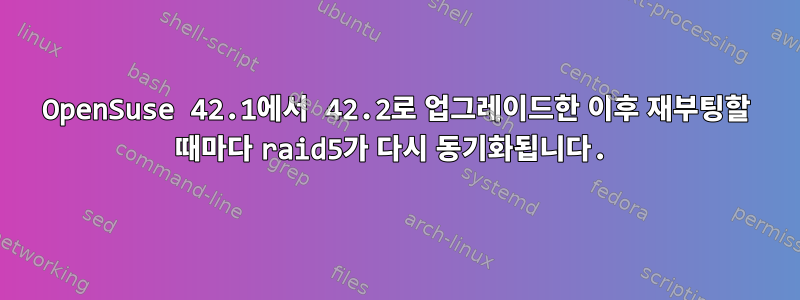 OpenSuse 42.1에서 42.2로 업그레이드한 이후 재부팅할 때마다 raid5가 다시 동기화됩니다.