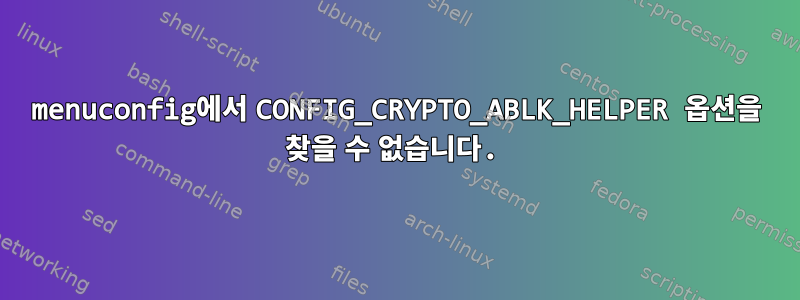 menuconfig에서 CONFIG_CRYPTO_ABLK_HELPER 옵션을 찾을 수 없습니다.