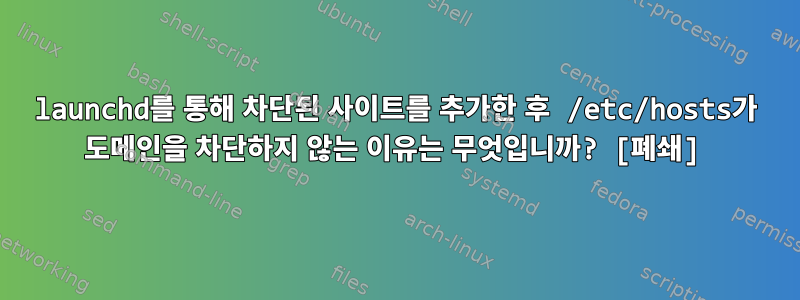 launchd를 통해 차단된 사이트를 추가한 후 /etc/hosts가 도메인을 차단하지 않는 이유는 무엇입니까? [폐쇄]